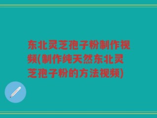 东北灵芝孢子粉制作视频(制作纯天然东北灵芝孢子粉的方法视频)