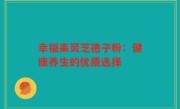 幸福耒灵芝孢子粉:健康养生的优质选择