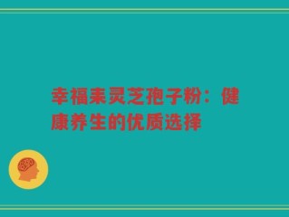 幸福耒灵芝孢子粉：健康养生的优质选择