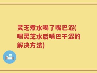 灵芝煮水喝了嘴巴涩(喝灵芝水后嘴巴干涩的解决方法)