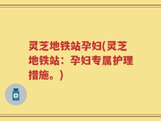 灵芝地铁站孕妇(灵芝地铁站：孕妇专属护理措施。)