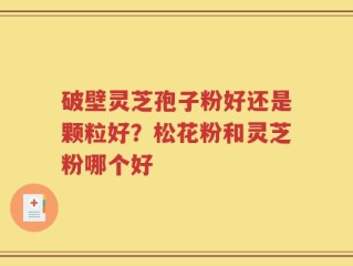 破壁灵芝孢子粉好还是颗粒好？松花粉和灵芝粉哪个好