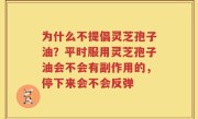 为什么不提倡灵芝孢子油？平时服用灵芝孢子油会不会有副作用的，停下来会不会反弹