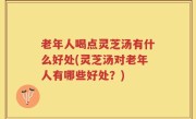 老年人喝点灵芝汤有什么好处(灵芝汤对老年人有哪些好处？)