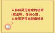 人参和灵芝煮水的功效(煮水喝，体润心安，人参灵芝带来健康好处)