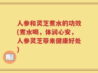 人参和灵芝煮水的功效(煮水喝，体润心安，人参灵芝带来健康好处)
