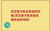 灵芝孢子粉去瘀血的作用(灵芝孢子粉具有疏通淤血的功效)