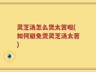 灵芝汤怎么煲太苦啦(如何避免煲灵芝汤太苦)