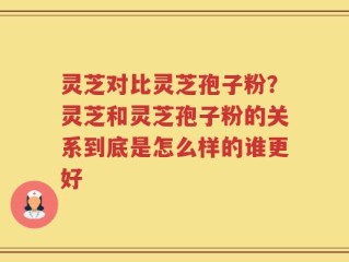 灵芝对比灵芝孢子粉？灵芝和灵芝孢子粉的关系到底是怎么样的谁更好