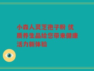 小森人灵芝孢子粉 优质养生品给您带来健康活力新体验