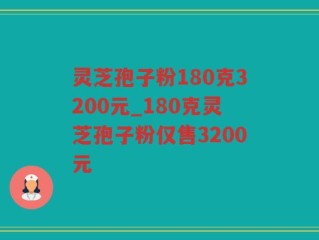 灵芝孢子粉180克3200元_180克灵芝孢子粉仅售3200元