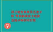 孩子能否食用灵芝孢子粉 专家解读孩子吃灵芝孢子粉的可行性