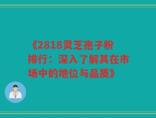《2818灵芝孢子粉排行：深入了解其在市场中的地位与品质》