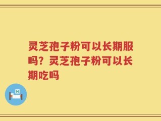 灵芝孢子粉可以长期服吗？灵芝孢子粉可以长期吃吗