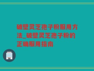 破壁灵芝孢子粉服用方法_破壁灵芝孢子粉的正确服用指南