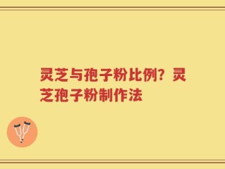 灵芝与孢子粉比例？灵芝孢子粉制作法