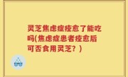 灵芝焦虑症痊愈了能吃吗(焦虑症患者痊愈后可否食用灵芝？)