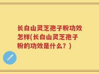 长白山灵芝孢子粉功效怎样(长白山灵芝孢子粉的功效是什么？)