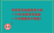 东莞灵芝加盟费多少钱一个月(东莞灵芝加盟一个月需要多少费用？)