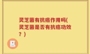灵芝菌有抗癌作用吗(灵芝菌是否有抗癌功效？)