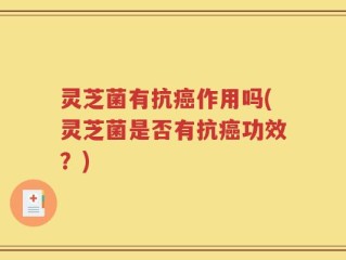 灵芝菌有抗癌作用吗(灵芝菌是否有抗癌功效？)