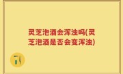 灵芝泡酒会浑浊吗(灵芝泡酒是否会变浑浊)