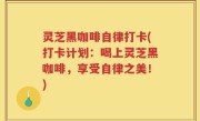 灵芝黑咖啡自律打卡(打卡计划：喝上灵芝黑咖啡，享受自律之美！)