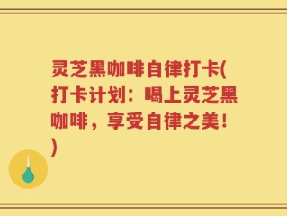 灵芝黑咖啡自律打卡(打卡计划：喝上灵芝黑咖啡，享受自律之美！)