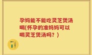 孕妈能不能吃灵芝煲汤喝(怀孕的准妈妈可以喝灵芝煲汤吗？)