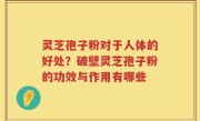 灵芝孢子粉对于人体的好处？破壁灵芝孢子粉的功效与作用有哪些