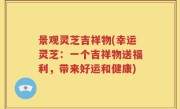 景观灵芝吉祥物(幸运灵芝：一个吉祥物送福利，带来好运和健康)