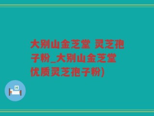 大别山金芝堂 灵芝孢子粉_大别山金芝堂 优质灵芝孢子粉)