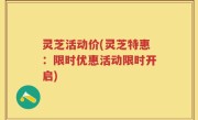 灵芝活动价(灵芝特惠：限时优惠活动限时开启)