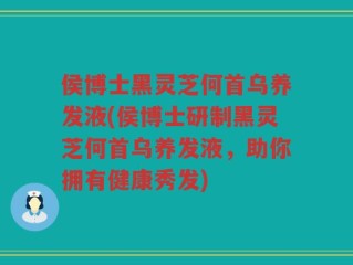 侯博士黑灵芝何首乌养发液(侯博士研制黑灵芝何首乌养发液，助你拥有健康秀发)
