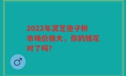 2022年灵芝孢子粉市场价格大，你的钱花对了吗？