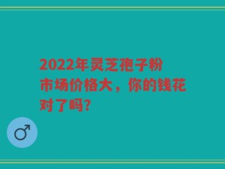2022年灵芝孢子粉市场价格大，你的钱花对了吗？