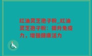 红油灵芝孢子粉_红油灵芝孢子粉：提升免疫力，增强健康活力