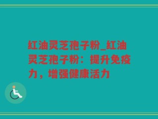红油灵芝孢子粉_红油灵芝孢子粉：提升免疫力，增强健康活力