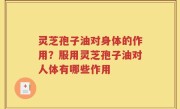 灵芝孢子油对身体的作用？服用灵芝孢子油对人体有哪些作用