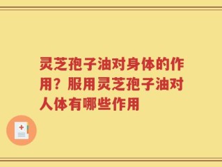灵芝孢子油对身体的作用？服用灵芝孢子油对人体有哪些作用