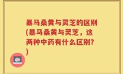 暴马桑黄与灵芝的区别(暴马桑黄与灵芝，这两种中药有什么区别？)