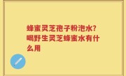 蜂蜜灵芝孢子粉泡水？喝野生灵芝蜂蜜水有什么用