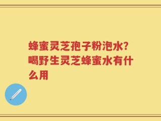 蜂蜜灵芝孢子粉泡水？喝野生灵芝蜂蜜水有什么用