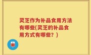 灵芝作为补品食用方法有哪些(灵芝的补品食用方式有哪些？)