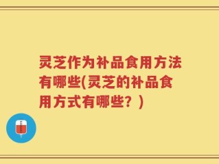 灵芝作为补品食用方法有哪些(灵芝的补品食用方式有哪些？)