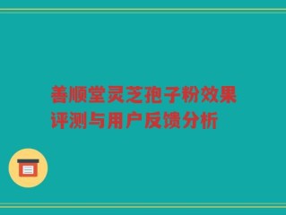 善顺堂灵芝孢子粉效果评测与用户反馈分析