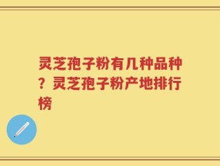 灵芝孢子粉有几种品种？灵芝孢子粉产地排行榜