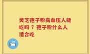 灵芝孢子粉高血压人能吃吗 ？孢子粉什么人适合吃