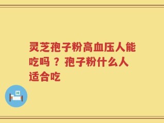 灵芝孢子粉高血压人能吃吗 ？孢子粉什么人适合吃