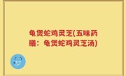 龟煲蛇鸡灵芝(五味药膳：龟煲蛇鸡灵芝汤)